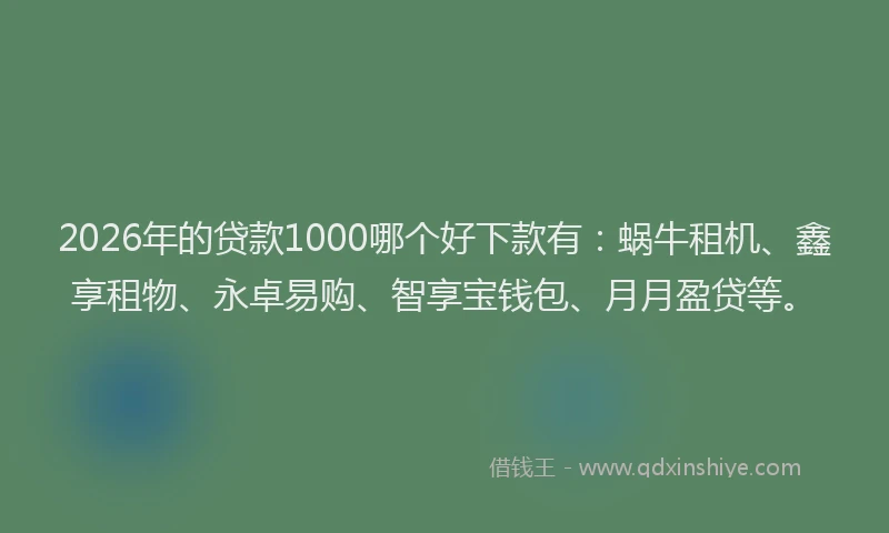 2026年的贷款1000哪个好下款有：蜗牛租机、鑫享租物、永卓易购、智享宝钱包、月月盈贷等。
