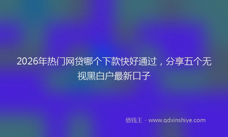 2026年热门网贷哪个下款快好通过，分享五个无视黑白户最新口子