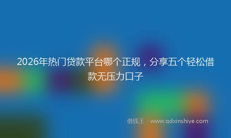 2026年热门贷款平台哪个正规，分享五个轻松借款无压力口子
