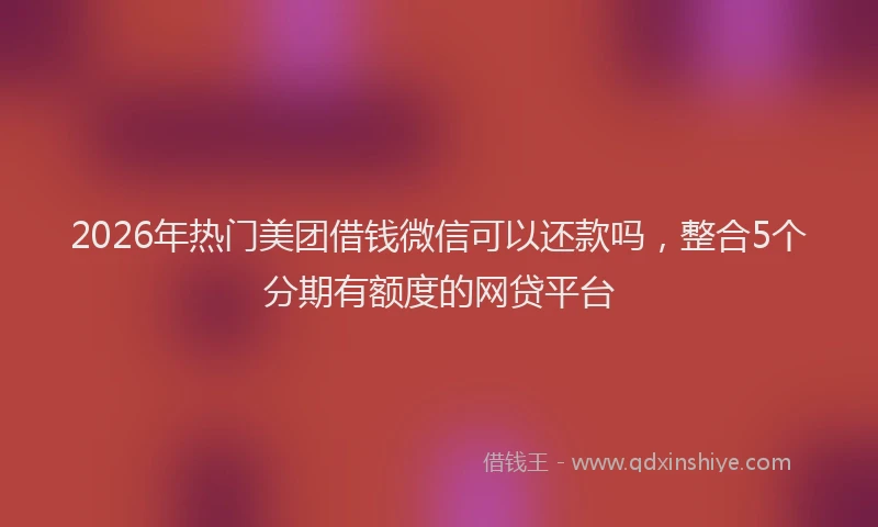 2026年热门美团借钱微信可以还款吗，整合5个分期有额度的网贷平台