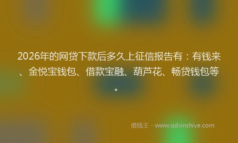 2026年的网贷下款后多久上征信报告有：有钱来、金悦宝钱包、借款宝融、葫芦花、畅贷钱包等。
