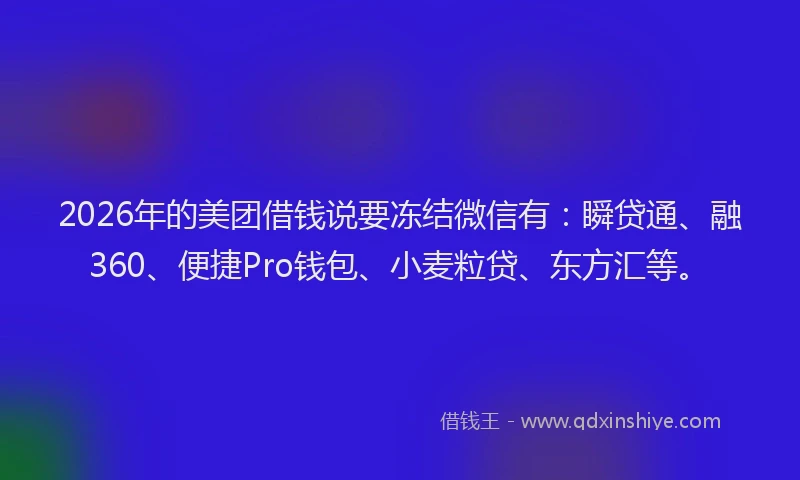 2026年的美团借钱说要冻结微信有:瞬贷通、融360、便捷Pro钱包、小麦粒贷、东方汇等。