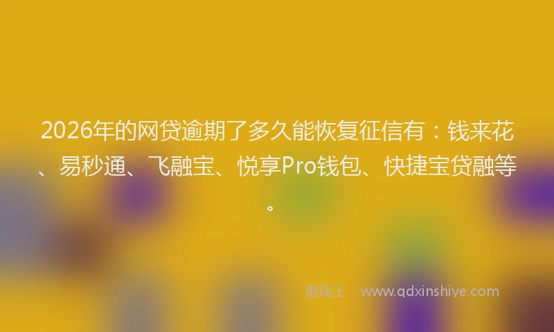 2026年的网贷逾期了多久能恢复征信有：钱来花、易秒通、飞融宝、悦享Pro钱包、快捷宝贷融等。