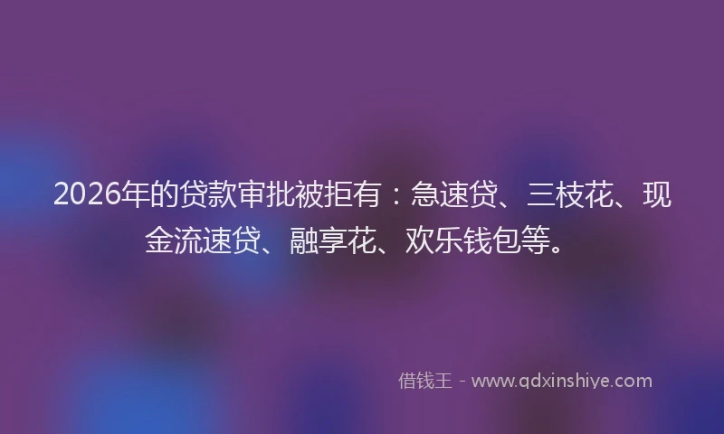 2026年的贷款审批被拒有：急速贷、三枝花、现金流速贷、融享花、欢乐钱包等。