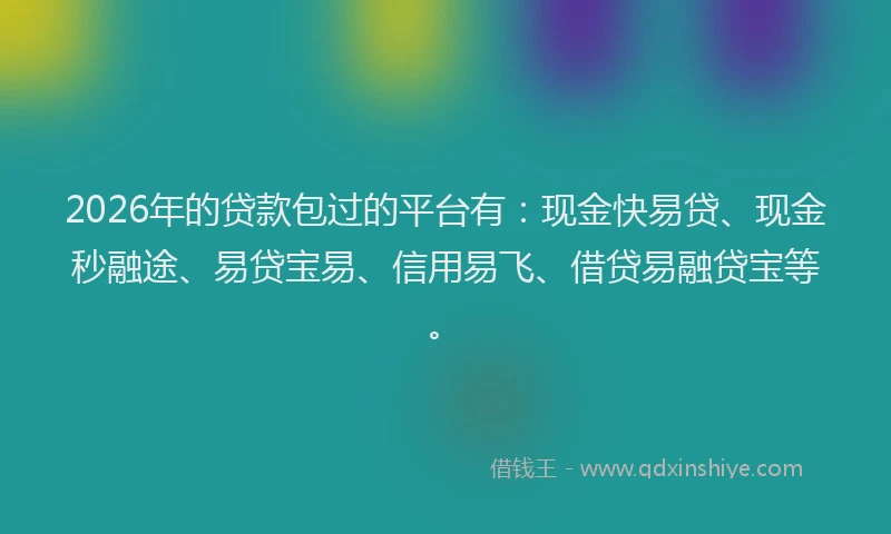 2026年的贷款包过的平台有：现金快易贷、现金秒融途、易贷宝易、信用易飞、借贷易融贷宝等。