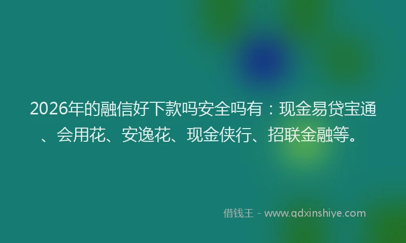 2026年的融信好下款吗安全吗有:现金易贷宝通、会用花、安逸花、现金侠行、招联金融等。
