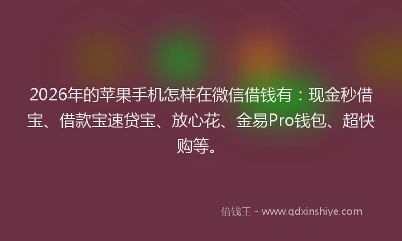 2026年的苹果手机怎样在微信借钱有：现金秒借宝、借款宝速贷宝、放心花、金易Pro钱包、超快购等。