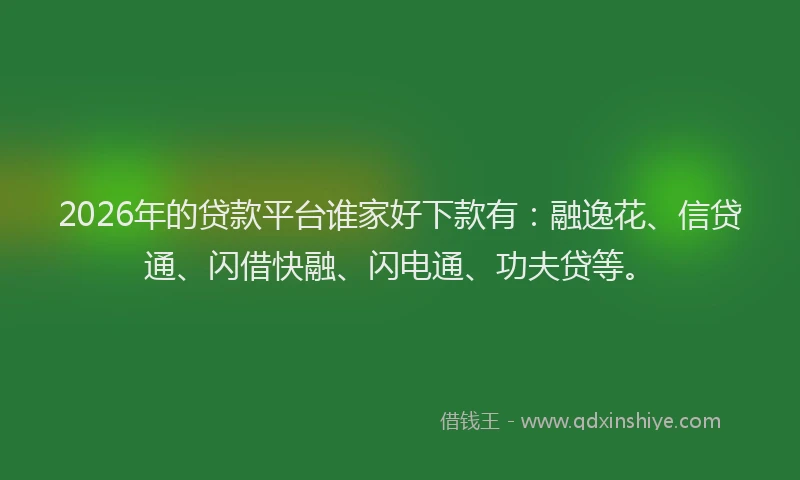 2026年的贷款平台谁家好下款有：融逸花、信贷通、闪借快融、闪电通、功夫贷等。