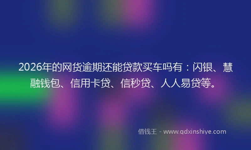2026年的网货逾期还能贷款买车吗有：闪银、慧融钱包、信用卡贷、信秒贷、人人易贷等。