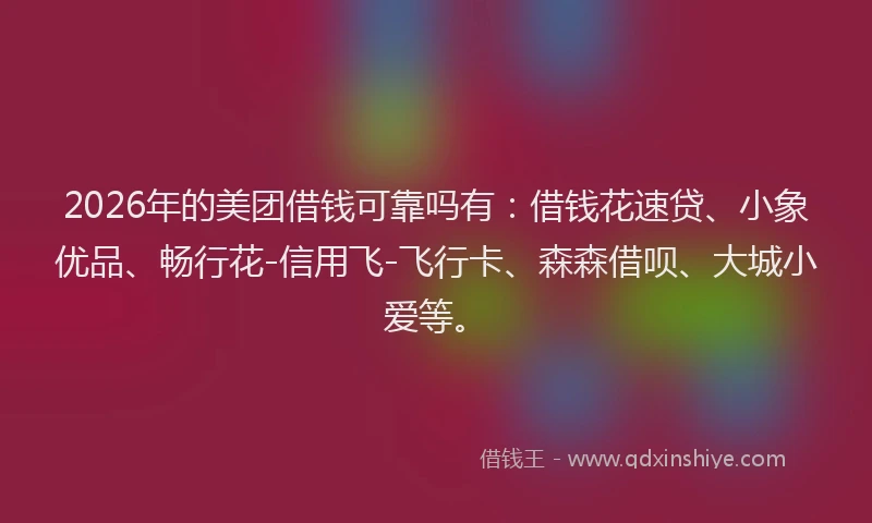 2026年的美团借钱可靠吗有：借钱花速贷、小象优品、畅行花-信用飞-飞行卡、森森借呗、大城小爱等。