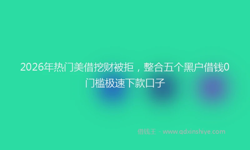 2026年热门美借挖财被拒，整合五个黑户借钱0门槛极速下款口子