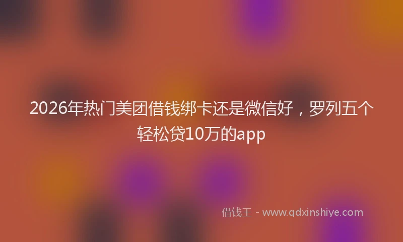 2026年热门美团借钱绑卡还是微信好，罗列五个轻松贷10万的app