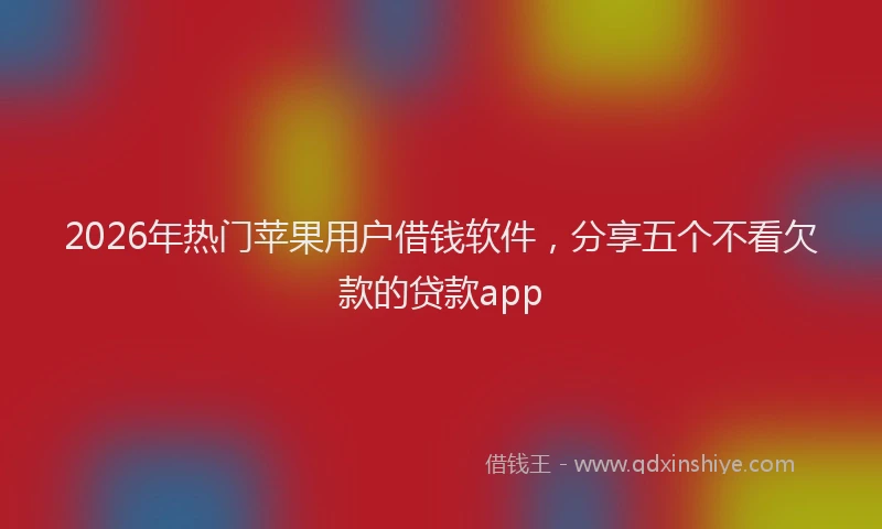 2026年热门苹果用户借钱软件,分享五个不看欠款的贷款app
