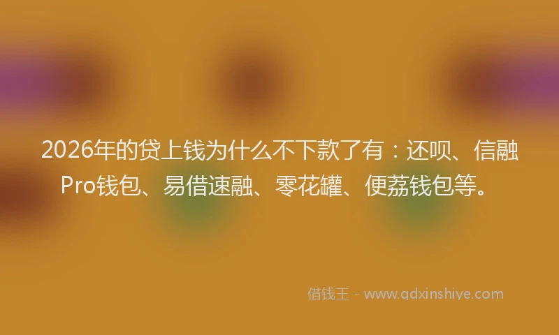 2026年的贷上钱为什么不下款了有:还呗、信融Pro钱包、易借速融、零花罐、便荔钱包等。