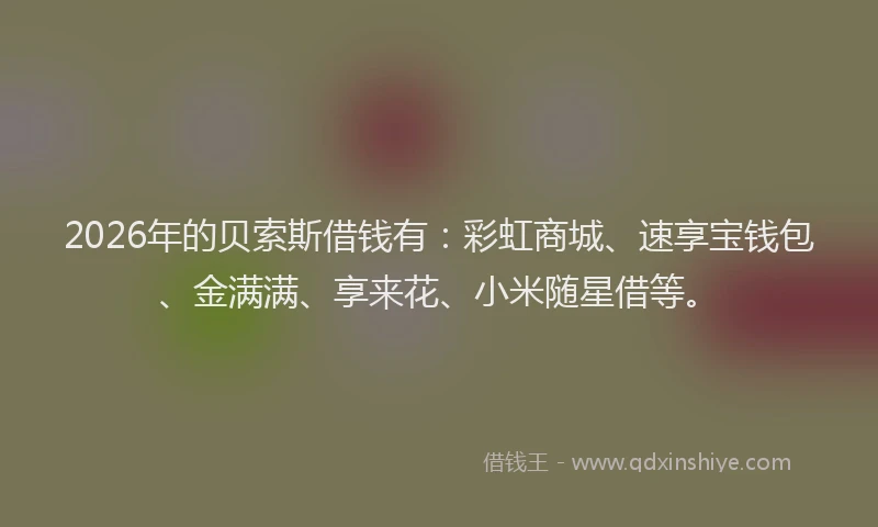 2026年的贝索斯借钱有：彩虹商城、速享宝钱包、金满满、享来花、小米随星借等。