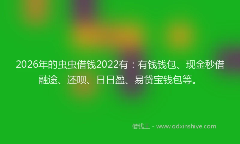 2026年的虫虫借钱2022有：有钱钱包、现金秒借融途、还呗、日日盈、易贷宝钱包等。