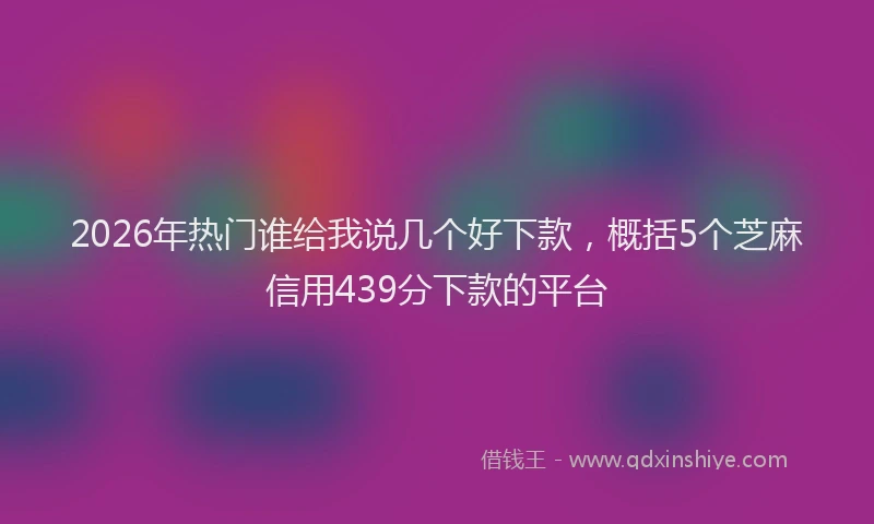 2026年热门谁给我说几个好下款，概括5个芝麻信用439分下款的平台