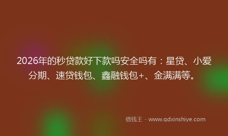 2026年的秒贷款好下款吗安全吗有：星贷、小爱分期、速贷钱包、鑫融钱包+、金满满等。