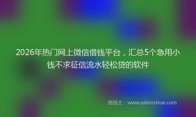 2026年热门网上微信借钱平台，汇总5个急用小钱不求征信流水轻松贷的软件