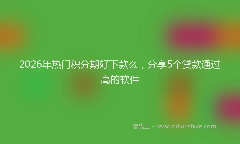 2026年热门积分期好下款么，分享5个贷款通过高的软件