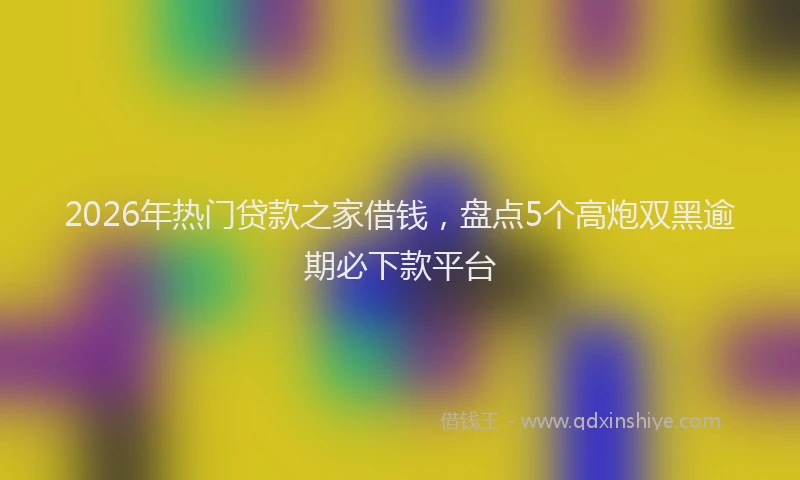 2026年热门贷款之家借钱，盘点5个高炮双黑逾期必下款平台