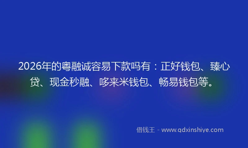 2026年的粤融诚容易下款吗有：正好钱包、臻心贷、现金秒融、哆来米钱包、畅易钱包等。