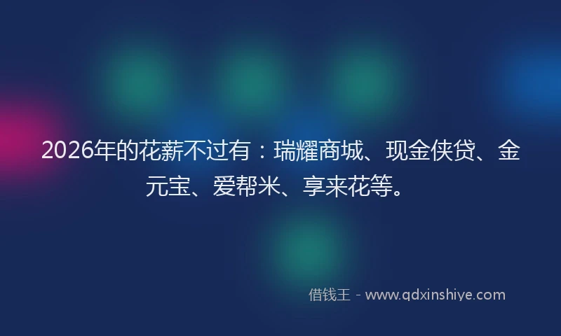 2026年的花薪不过有:瑞耀商城、现金侠贷、金元宝、爱帮米、享来花等。
