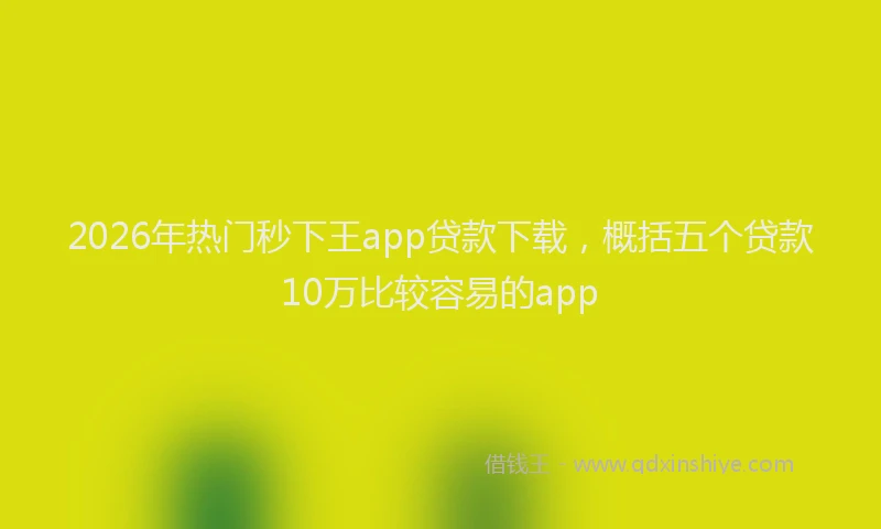 2026年热门秒下王app贷款下载，概括五个贷款10万比较容易的app