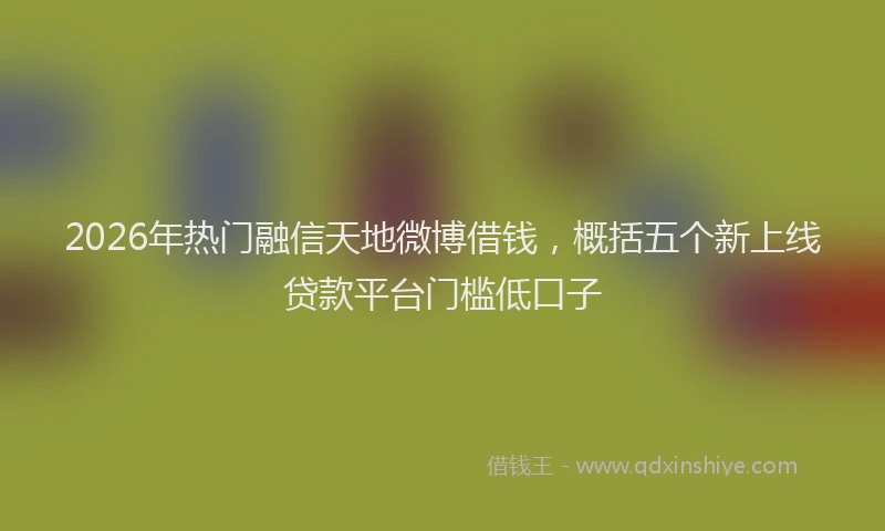 2026年热门融信天地微博借钱，概括五个新上线贷款平台门槛低口子