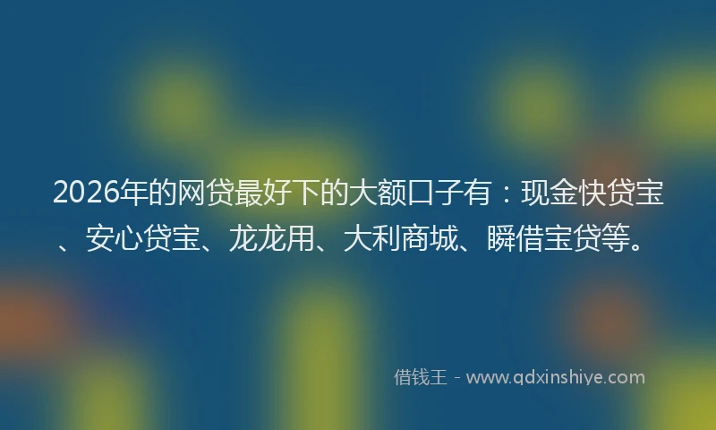 2026年的网贷最好下的大额口子有：现金快贷宝、安心贷宝、龙龙用、大利商城、瞬借宝贷等。