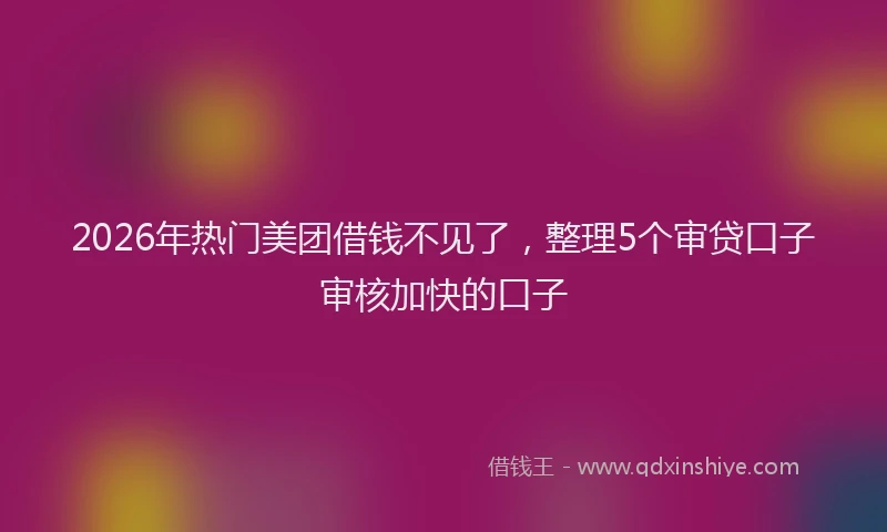 2026年热门美团借钱不见了，整理5个审贷口子审核加快的口子