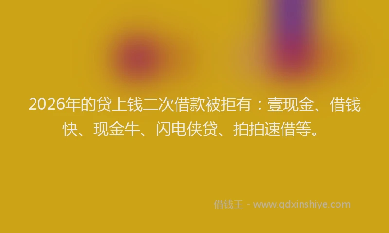 2026年的贷上钱二次借款被拒有：壹现金、借钱快、现金牛、闪电侠贷、拍拍速借等。