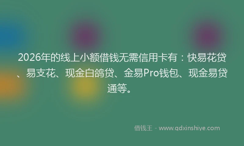 2026年的线上小额借钱无需信用卡有：快易花贷、易支花、现金白鸽贷、金易Pro钱包、现金易贷通等。