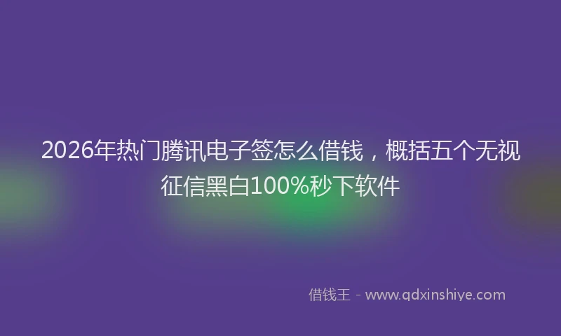 2026年热门腾讯电子签怎么借钱，概括五个无视征信黑白100%秒下软件