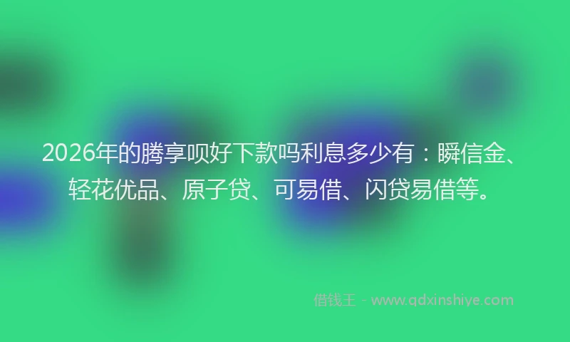 2026年的腾享呗好下款吗利息多少有：瞬信金、轻花优品、原子贷、可易借、闪贷易借等。
