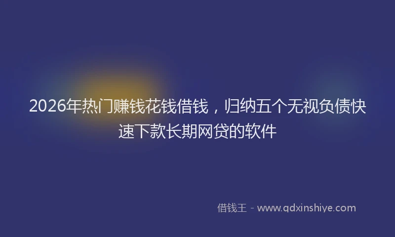 2026年热门赚钱花钱借钱，归纳五个无视负债快速下款长期网贷的软件