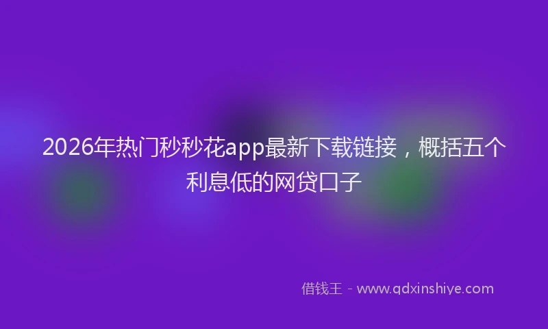 2026年热门秒秒花app最新下载链接，概括五个利息低的网贷口子
