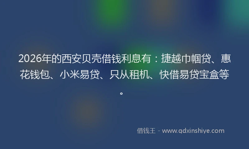 2026年的西安贝壳借钱利息有：捷越巾帼贷、惠花钱包、小米易贷、只从租机、快借易贷宝盒等。