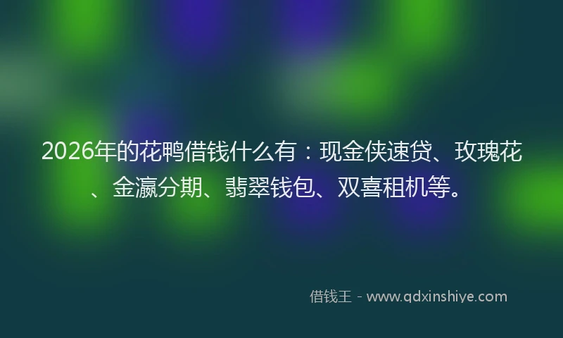 2026年的花鸭借钱什么有：现金侠速贷、玫瑰花、金瀛分期、翡翠钱包、双喜租机等。