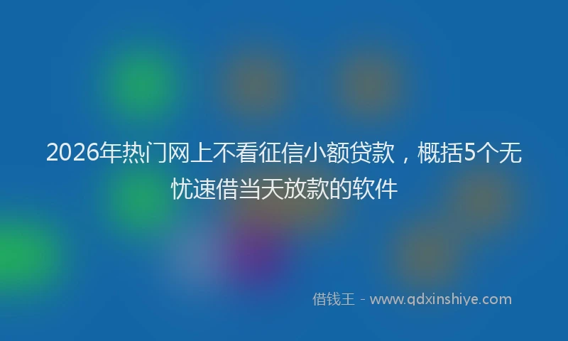 2026年热门网上不看征信小额贷款，概括5个无忧速借当天放款的软件