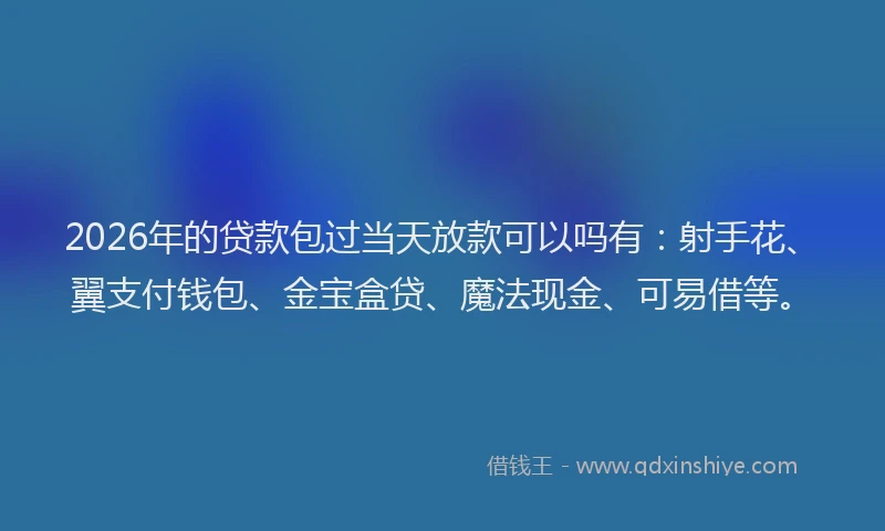 2026年的贷款包过当天放款可以吗有：射手花、翼支付钱包、金宝盒贷、魔法现金、可易借等。