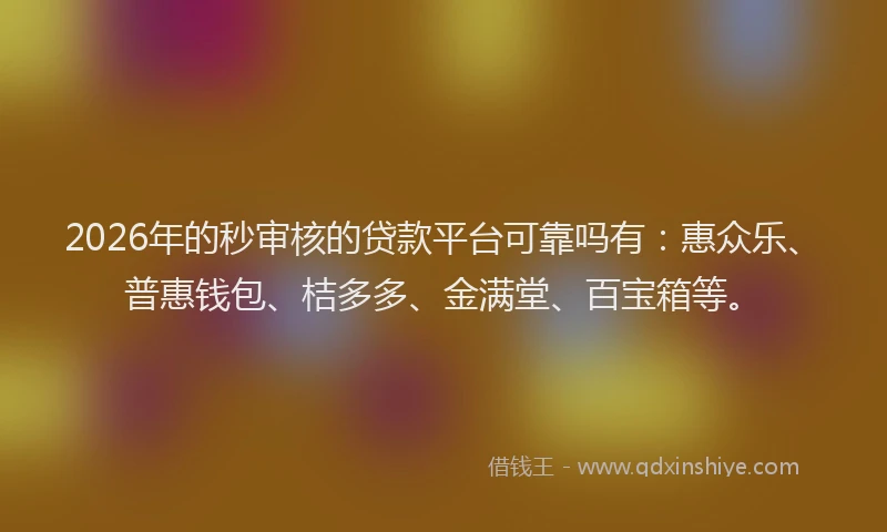 2026年的秒审核的贷款平台可靠吗有：惠众乐、普惠钱包、桔多多、金满堂、百宝箱等。