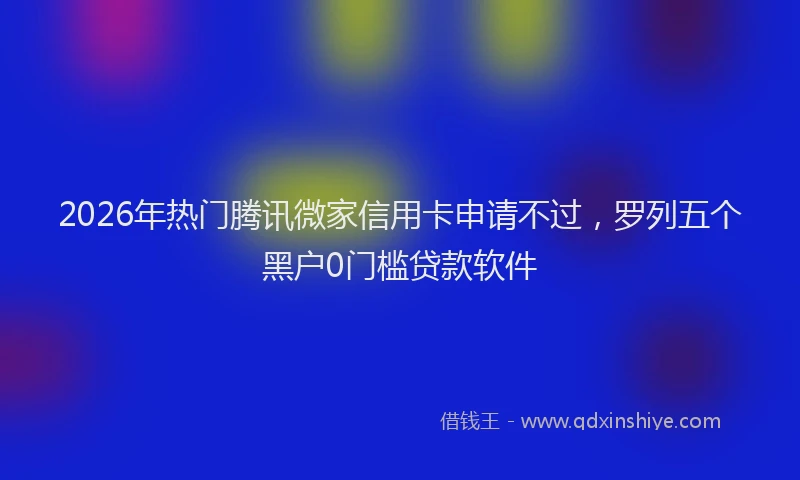 2026年热门腾讯微家信用卡申请不过，罗列五个黑户0门槛贷款软件