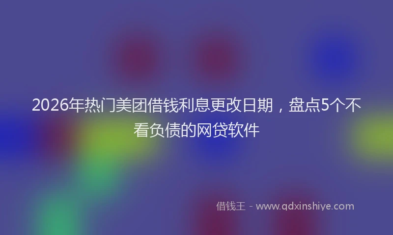 2026年热门美团借钱利息更改日期，盘点5个不看负债的网贷软件