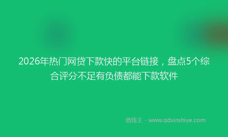 2026年热门网贷下款快的平台链接，盘点5个综合评分不足有负债都能下款软件