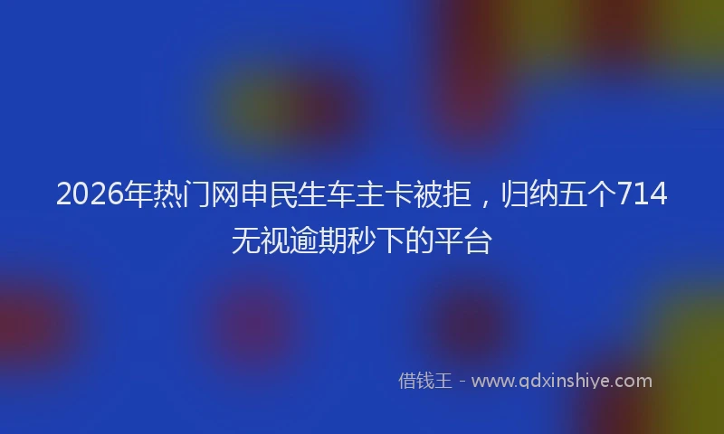 2026年热门网申民生车主卡被拒，归纳五个714无视逾期秒下的平台