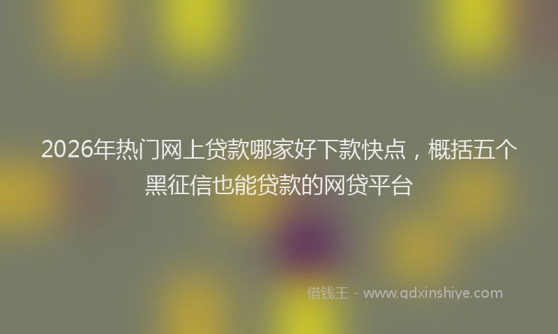 2026年热门网上贷款哪家好下款快点，概括五个黑征信也能贷款的网贷平台