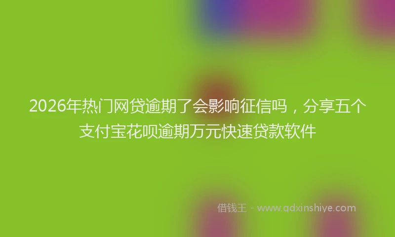 2026年热门网贷逾期了会影响征信吗，分享五个支付宝花呗逾期万元快速贷款软件