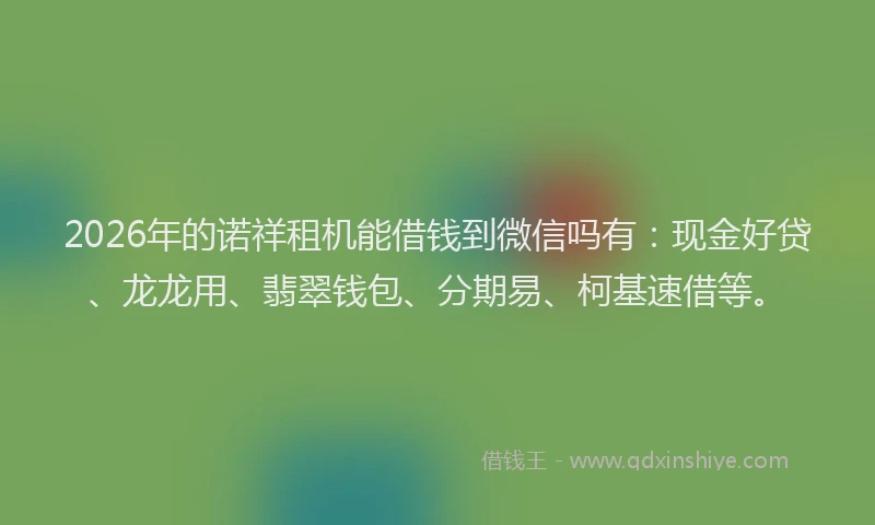 2026年的诺祥租机能借钱到微信吗有：现金好贷、龙龙用、翡翠钱包、分期易、柯基速借等。