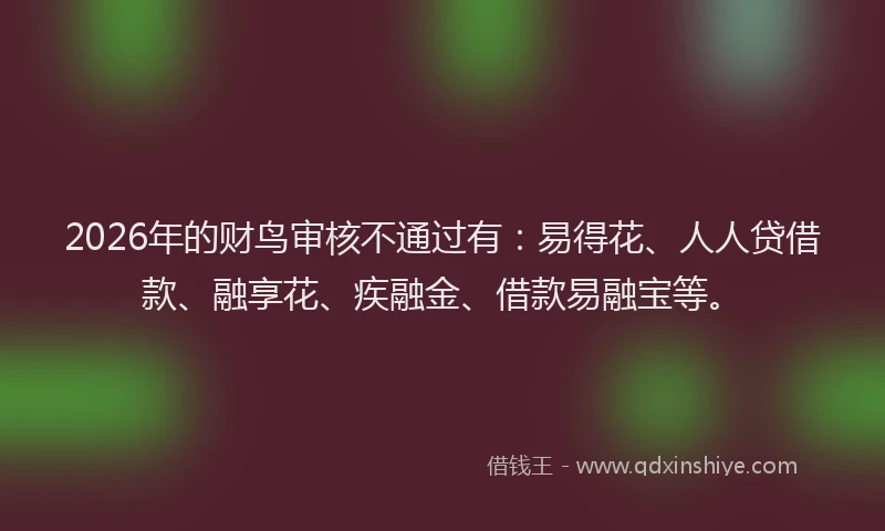 2026年的财鸟审核不通过有：易得花、人人贷借款、融享花、疾融金、借款易融宝等。